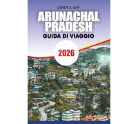 ARUNACHAL PRADESH Guida di viaggio 2026: Il tuo compagno di viaggio completo per una vacanza himalayana indimenticabile con consigli da insider, ... attrazioni ed esperienze locali autentich