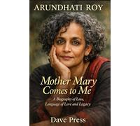 Arundhati Roy Mother Mary Comes to Me - A Biography of Loss, Language of Love and Legacy