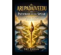 Arupadaiveedu: The Pathway of the Spear: The Spiritual Map, Legends, Architecture, and Hidden Secrets of the Six Sacred Abodes of Lord Murugan