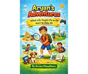 Aryan's Adventures: What Life Taught Me So Far... From a 10-Year-Old