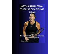 ARYNA SABALENKA: THE RISE OF A TENNIS TITAN: The Unstoppable Journey of Tennis' Fiercest Competitor