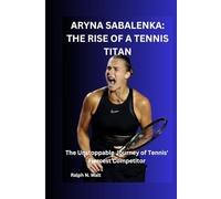 ARYNA SABALENKA: THE RISE OF A TENNIS TITAN: The Unstoppable Journey of Tennis' Fiercest Competitor