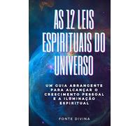 As 12 Leis Espirituais do Universo: Um guia abrangente para alcançar o crescimento pessoal e Iluminação Espiritual