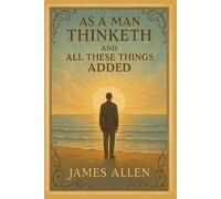 As a Man Thinketh and All These Things Added: The Timeless Wisdom of James Allen on Thought, Character, and Spiritual Abundance (Illustrated Edition)