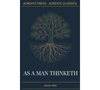 As a Man Thinketh: The Aureate Classics Edition: The Complete 1903 Text with Biographical Essay, Historical Context, and Field Notes