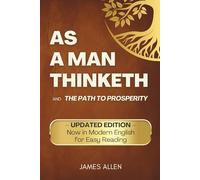 As a Man Thinketh: UPDATED EDITION - Now in Modern English for Easy Reading - and The Path to Prosperity (Annotated)