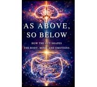 As Above, So Below: How the Gut Shapes the Body, Mind, and Emotions: How the Gut Shapes the Mind, Body, and Emotions