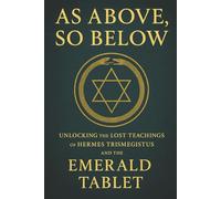 As Above, So Below: Unlocking the Lost Teachings of Hermes Trismegistus and the Emerald Tablet
