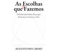AS ESCOLHAS QUE (NÃO) FAZEMOS: O Poder da Ordem Ética que Sustenta o Cosmos e o Ser