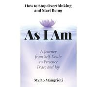 As I Am: How to Stop Overthinking and Start Being: A Journey from Self-Doubt to Presence, Peace and Joy