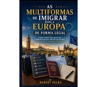 AS MULTIFORMAS DE IMIGRAR PARA A EUROPA DE FORMA LEGAL: O guia completo para quem quer construir uma nova vida em solo europeu com segurança, estratégia e dignidade