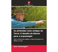 As pirâmides mais antigas da Terra: O desafio da Bósnia para a arqueologia: Onde o conhecimento megalítico, a ciência do biocampo e as Plêiades se cruzam