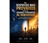 AS RESPOSTAS MAIS PROVÁVEIS PARA AS GRANDES PERGUNTAS DA HUMANIDADE: CIÊNCIA E RELIGIÃO DIANTE DOS MAIORES MISTÉRIOS DA EXISTÊNCIA