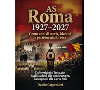 AS Roma 1927-2027. Cento anni di storia, identità e passione giallorossa: Dalle origini a Testaccio, dagli scudetti alle notti europee, dai capitani alla Curva Sud