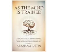 As the Mind Is Trained: A Practical Guide to Training Thought, Developing Character, and Growing into a More Intentional and Meaningful Life