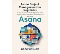 Asana Project Management for Beginners: A Step-by-Step Guide to Organizing Tasks, Boosting Productivity, and Streamlining Your Workflow