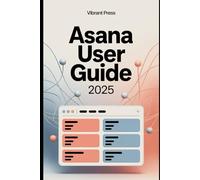 Asana User Guide 2025: A Complete Step-by-Step User Guide to Organize Tasks, Manage Teams, and Boost Productivity with Confidence