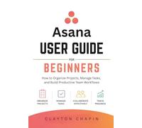 Asana User Guide for Beginners: How to Organize Projects, Manage Tasks, and Build Productive Team Workflows