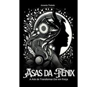 Asas da Fênix: Transforme dor em força: A arte de transformar dor em força