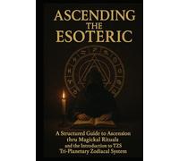 Ascending the Esoteric: A Structured Guide to ascension thru Magickal Rituals and the Introduction to TZS Tri-Planetary Zodiacal System