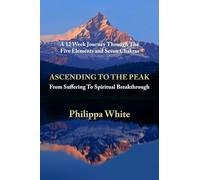 Ascending To The Peak: From Suffering To Spiritual Breakthrough: A 12 Week Journey Through The Five Elements and Seven Chakras