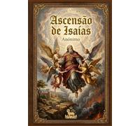 Ascensão de Isaías: Edição Especial: Tradução Direta do Manuscrito Etíope Ge'ez e Reconstrução Crítica da Fonte Original com o Testamento de Ezequias