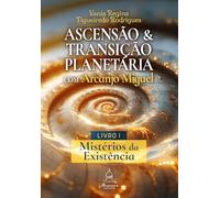Ascensão e Transição Planetária com Arcanjo Miguel - Mistérios da Existência - Livro 1