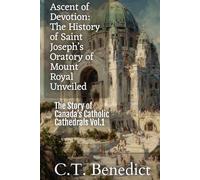 Ascent of Devotion: The History of Saint Joseph’s Oratory of Mount Royal Unveiled: The Story of Canada’s Catholic Cathedrals Vol.1