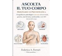 Ascolta il tuo corpo: Dizionario di psicosomatica: il significato psicologico nascosto di cervicale, gastrite, mal di testa, tachicardia e altri 50+ sintomi del corpo