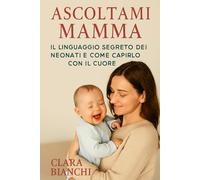 Ascoltami Mamma: Il linguaggio segreto dei neonati e come capirlo con il cuore