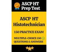 ASCP HT Histotechnician Practice Exam 150 Questions & Answers Explanation: HT Histotechnician Prep Test 150 Multiple Choice Questions and Detailed Answers Explanation