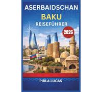 ASERBAIDSCHAN BAKU REISEFÜHRER 2026: Holen Sie das Beste aus Ihrer Reise heraus mit kulturellen Einblicken, Stadttipps, regionalen Ausflügen und Expertenratschlägen