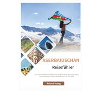 ASERBAIDSCHAN REISEFÜHRER 2025: Ihr unverzichtbares Handbuch für die Erkundung der Kultur, Natur und versteckten Ecken Aserbaidschans im Jahr 2025