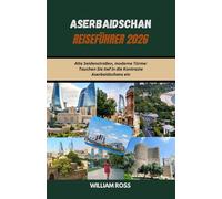 ASERBAIDSCHAN Reiseführer 2026: Alte Seidenstraßen, moderne Türme: Tauchen Sie tief in die Kontraste Aserbaidschans ein