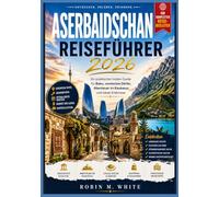 ASERBAIDSCHAN REISEFÜHRER 2026: Ein praktischer Insider-Guide für Baku, versteckte Dörfer, Abenteuer im Kaukasus und lokale Erlebnisse (Robin M. Whites ultimative Reise- und Touristenführer)