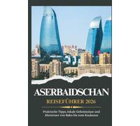 ASERBAIDSCHAN REISEFÜHRER 2026 - Praktische Tipps, lokale Geheimnisse und unvergessliche Abenteuer von Baku bis zum Kaukasusgebirge