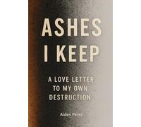 ASHES I KEEP: A LOVE LETTER TO MY OWN DESTRUCTION