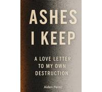 ASHES I KEEP: A LOVE LETTER TO MY OWN DESTRUCTION