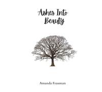 Ashes Into Beauty: Finding strength in the presence of God through miscarriage, illness and adversity