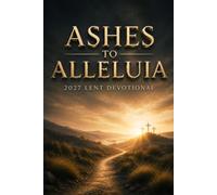 ASHES TO ALLELUIA - 2027 LENT DEVOTIONAL: A 47-Day Lenten Devotion To Journey from Ash Wednesday to Easter - Daily Readings, and Prayers To Walk With Jesus From The Wilderness To The Empty Tomb.