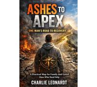 Ashes To Apex One Mans Road To Recovery: A practical map for family and loved ones who need help