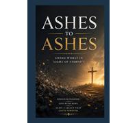 ASHES TO ASHES: Living Wisely in Light of Eternity