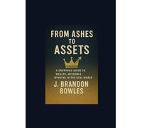 Ashes to Assets: A Crowing guide to Wealth, Wisdom, & Winning in the Real World