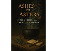 Ashes to Asters: Notes & Nibbles from the Witch's Kitchen