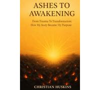 Ashes to Awakening: From Trauma to Transformation - How My Story Became My Purpose