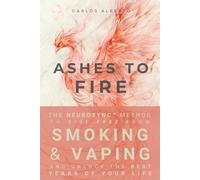 Ashes to Fire: The NeuroSync™ Method to Rise Free from Smoking and Vaping and Unlock the Best Years of Your Life