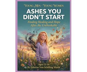 Ashes You Didn't Start: Series: Young Men - Young Women - Finding Healing and Hope After the Unthinkable
