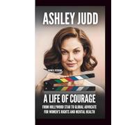ASHLEY JUDD: A Life Of Courage: From Hollywood Star To Global Advocate For Women’s Rights And Mental Health