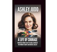 ASHLEY JUDD: A Life Of Courage: From Hollywood Star To Global Advocate For Women’s Rights And Mental Health