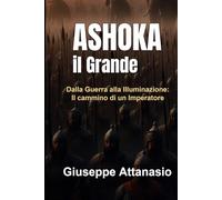 Ashoka il Grande: Dalla guerra alla illuminazione: il cammino di un imperatore
